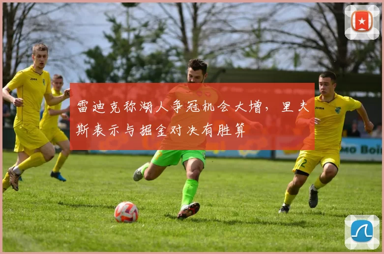 雷迪克称湖人争冠机会大增，里夫斯表示与掘金对决有胜算