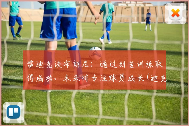 雷迪克谈布朗尼：通过刻苦训练取得成功，未来将专注球员成长(迪克斯布雷克)