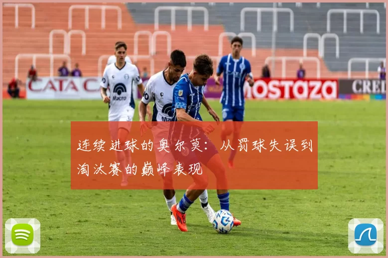 连续进球的奥尔莫：从罚球失误到淘汰赛的巅峰表现